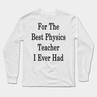 For The Best Physics Teacher I Ever Had Long Sleeve T-Shirt